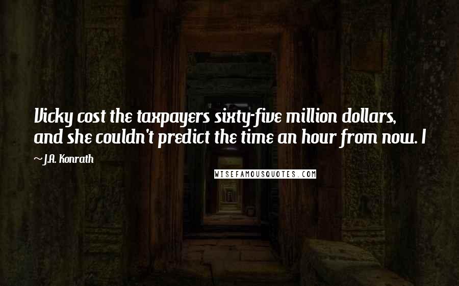 J.A. Konrath Quotes: Vicky cost the taxpayers sixty-five million dollars, and she couldn't predict the time an hour from now. I