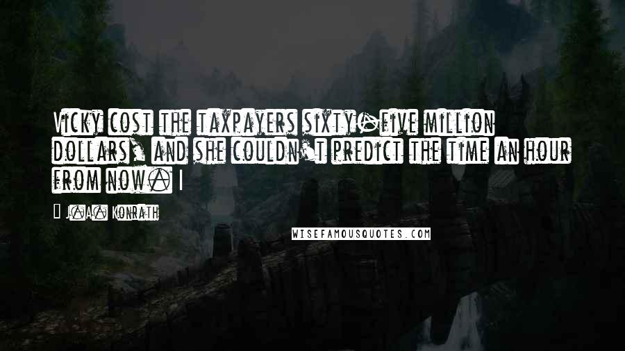 J.A. Konrath Quotes: Vicky cost the taxpayers sixty-five million dollars, and she couldn't predict the time an hour from now. I