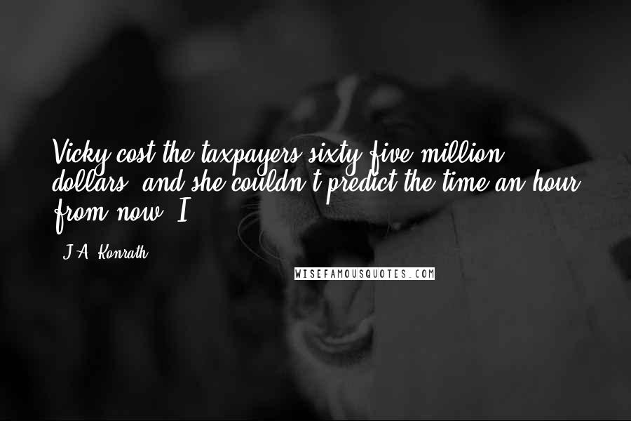 J.A. Konrath Quotes: Vicky cost the taxpayers sixty-five million dollars, and she couldn't predict the time an hour from now. I