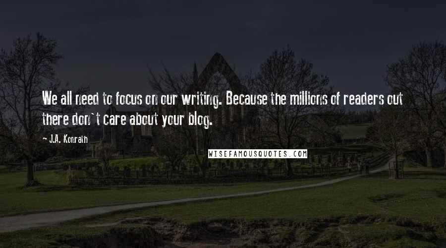 J.A. Konrath Quotes: We all need to focus on our writing. Because the millions of readers out there don't care about your blog.