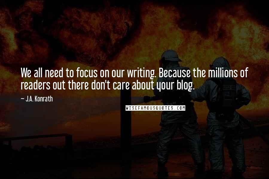 J.A. Konrath Quotes: We all need to focus on our writing. Because the millions of readers out there don't care about your blog.