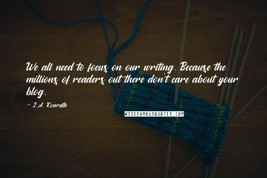 J.A. Konrath Quotes: We all need to focus on our writing. Because the millions of readers out there don't care about your blog.