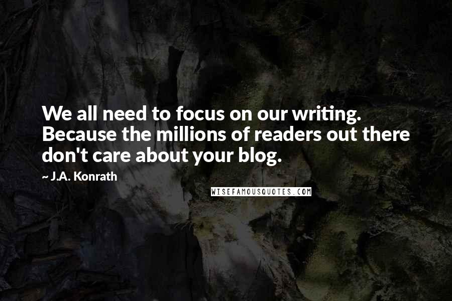 J.A. Konrath Quotes: We all need to focus on our writing. Because the millions of readers out there don't care about your blog.