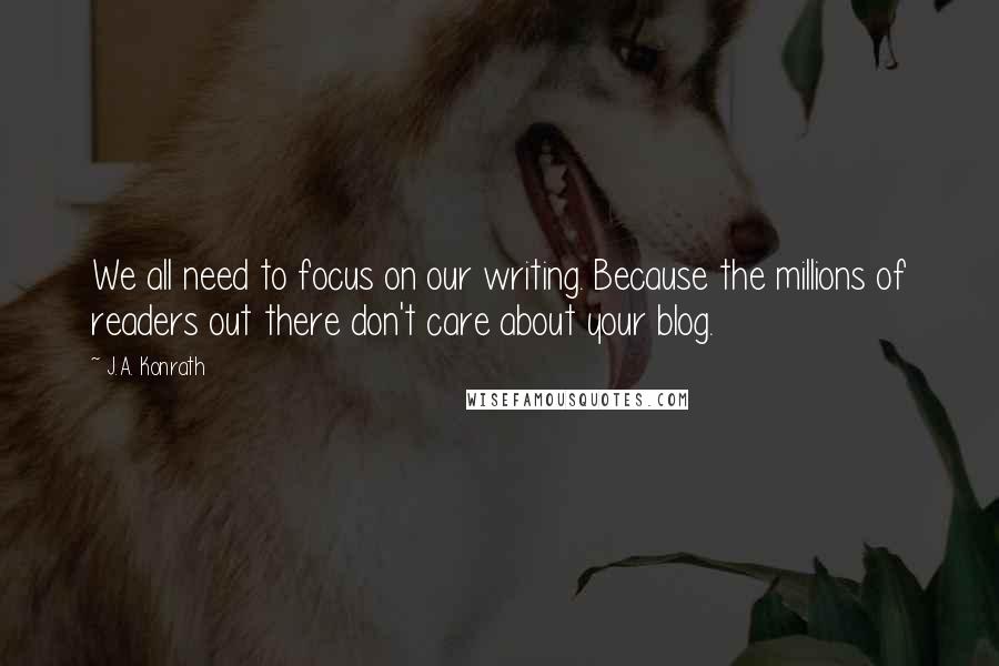 J.A. Konrath Quotes: We all need to focus on our writing. Because the millions of readers out there don't care about your blog.