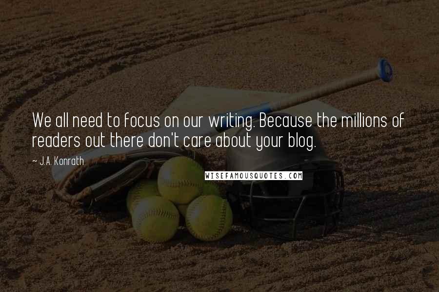 J.A. Konrath Quotes: We all need to focus on our writing. Because the millions of readers out there don't care about your blog.