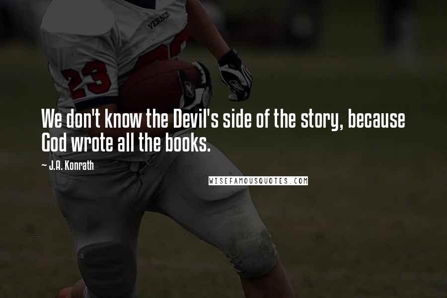 J.A. Konrath Quotes: We don't know the Devil's side of the story, because God wrote all the books.