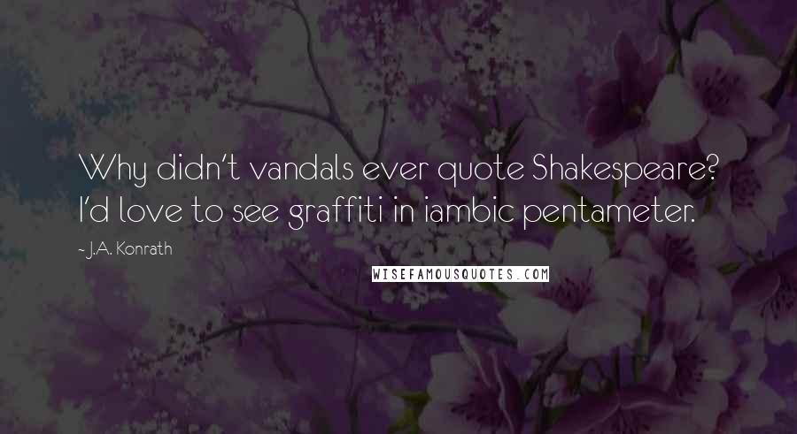 J.A. Konrath Quotes: Why didn't vandals ever quote Shakespeare? I'd love to see graffiti in iambic pentameter.