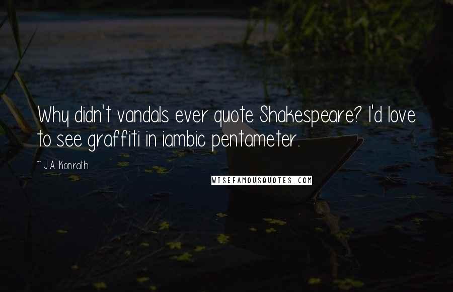 J.A. Konrath Quotes: Why didn't vandals ever quote Shakespeare? I'd love to see graffiti in iambic pentameter.