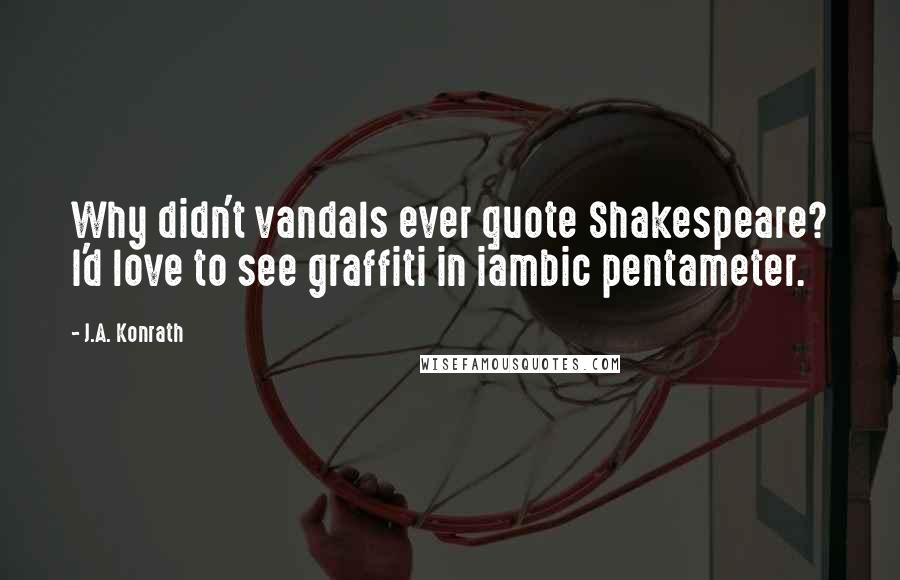 J.A. Konrath Quotes: Why didn't vandals ever quote Shakespeare? I'd love to see graffiti in iambic pentameter.