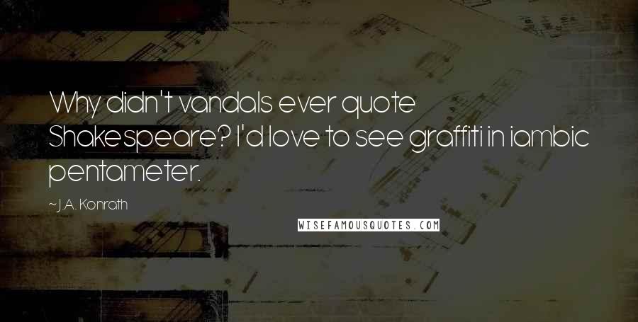 J.A. Konrath Quotes: Why didn't vandals ever quote Shakespeare? I'd love to see graffiti in iambic pentameter.