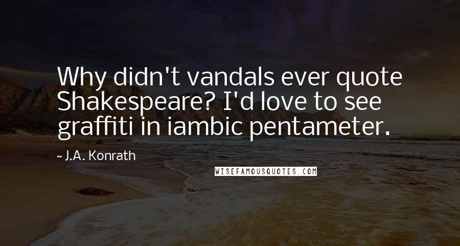 J.A. Konrath Quotes: Why didn't vandals ever quote Shakespeare? I'd love to see graffiti in iambic pentameter.