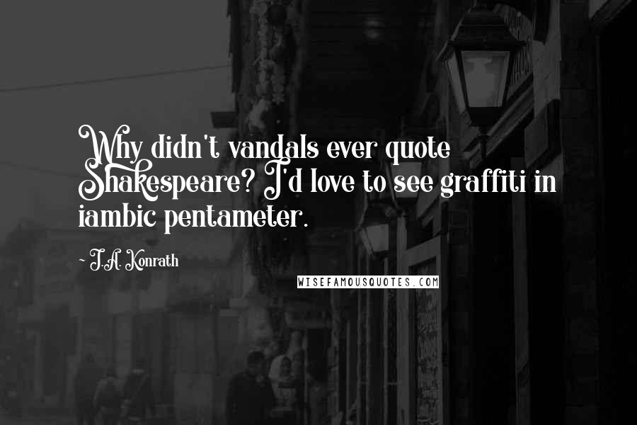 J.A. Konrath Quotes: Why didn't vandals ever quote Shakespeare? I'd love to see graffiti in iambic pentameter.