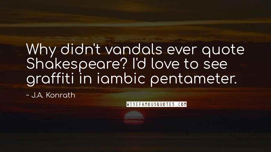 J.A. Konrath Quotes: Why didn't vandals ever quote Shakespeare? I'd love to see graffiti in iambic pentameter.