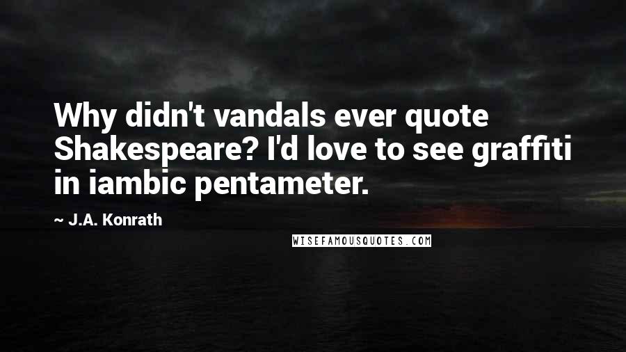 J.A. Konrath Quotes: Why didn't vandals ever quote Shakespeare? I'd love to see graffiti in iambic pentameter.