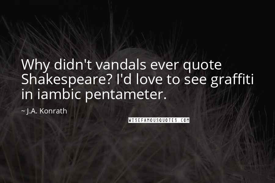 J.A. Konrath Quotes: Why didn't vandals ever quote Shakespeare? I'd love to see graffiti in iambic pentameter.