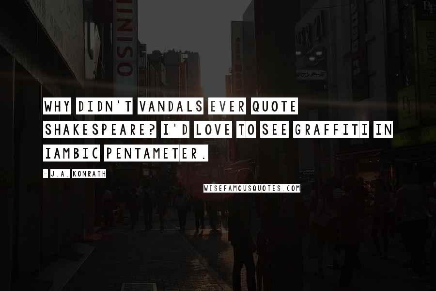 J.A. Konrath Quotes: Why didn't vandals ever quote Shakespeare? I'd love to see graffiti in iambic pentameter.