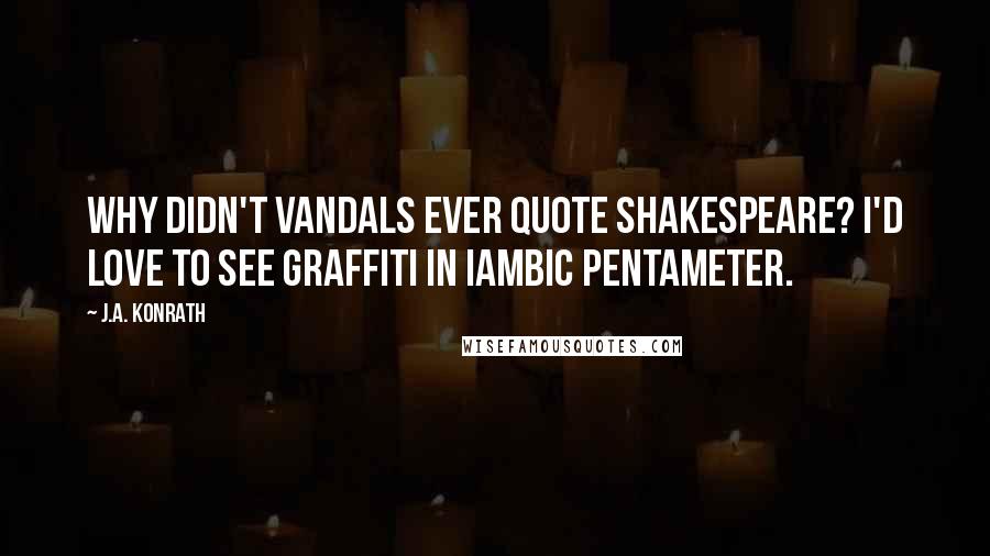 J.A. Konrath Quotes: Why didn't vandals ever quote Shakespeare? I'd love to see graffiti in iambic pentameter.