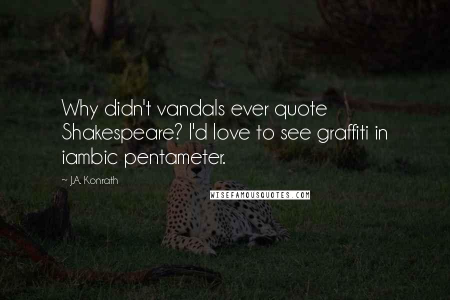 J.A. Konrath Quotes: Why didn't vandals ever quote Shakespeare? I'd love to see graffiti in iambic pentameter.