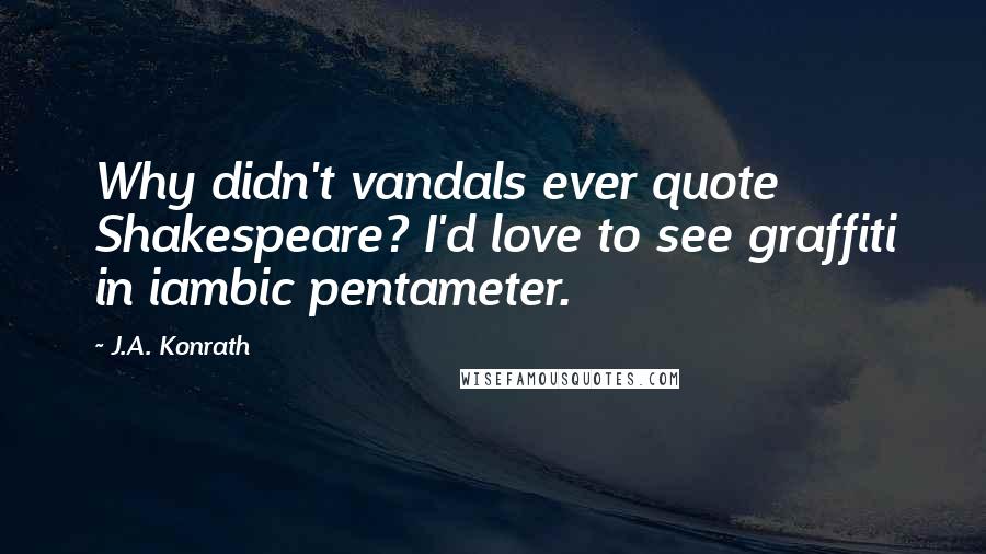 J.A. Konrath Quotes: Why didn't vandals ever quote Shakespeare? I'd love to see graffiti in iambic pentameter.