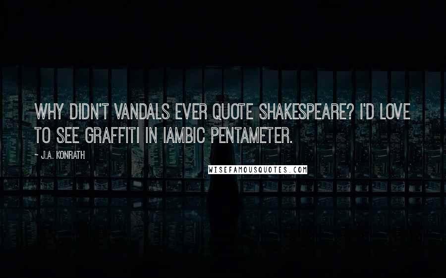 J.A. Konrath Quotes: Why didn't vandals ever quote Shakespeare? I'd love to see graffiti in iambic pentameter.