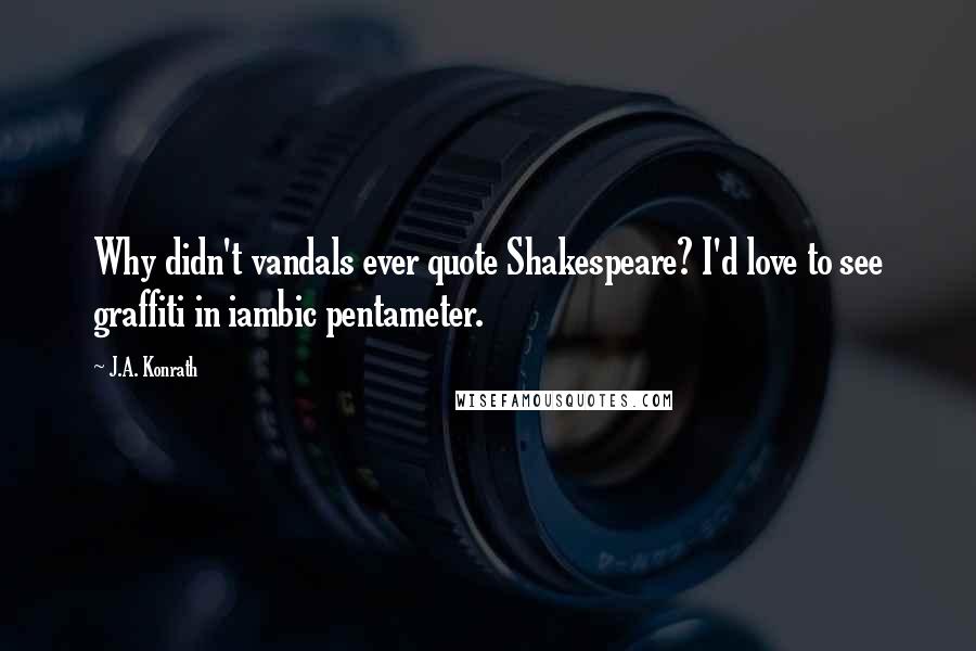 J.A. Konrath Quotes: Why didn't vandals ever quote Shakespeare? I'd love to see graffiti in iambic pentameter.