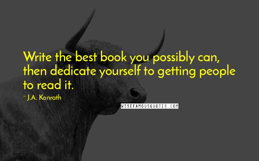 J.A. Konrath Quotes: Write the best book you possibly can, then dedicate yourself to getting people to read it.