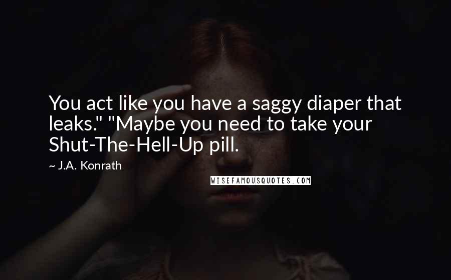 J.A. Konrath Quotes: You act like you have a saggy diaper that leaks." "Maybe you need to take your Shut-The-Hell-Up pill.