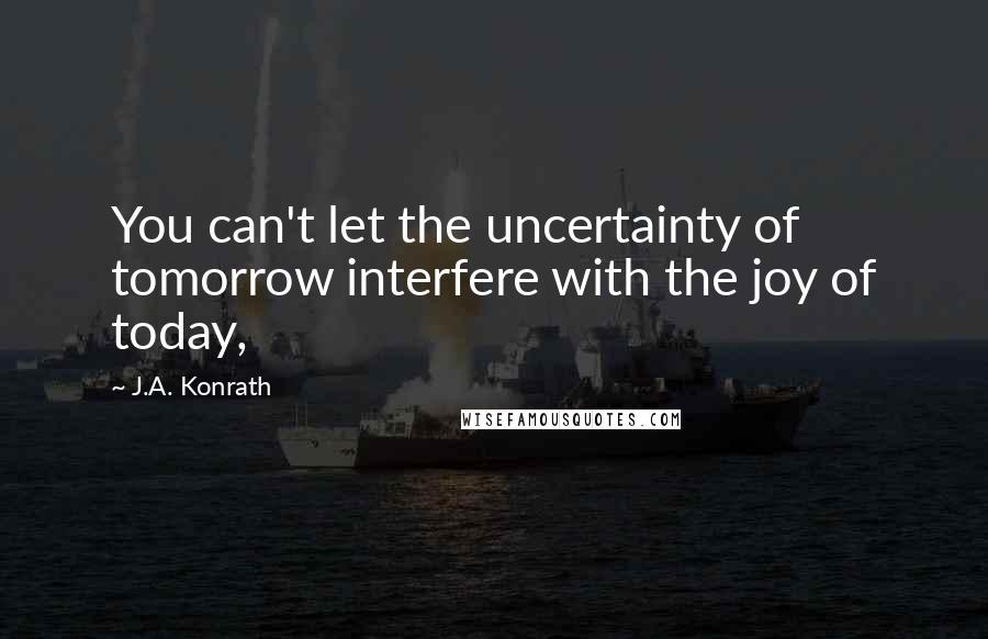 J.A. Konrath Quotes: You can't let the uncertainty of tomorrow interfere with the joy of today,