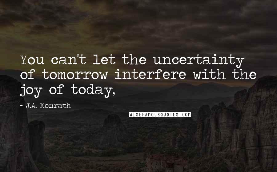 J.A. Konrath Quotes: You can't let the uncertainty of tomorrow interfere with the joy of today,