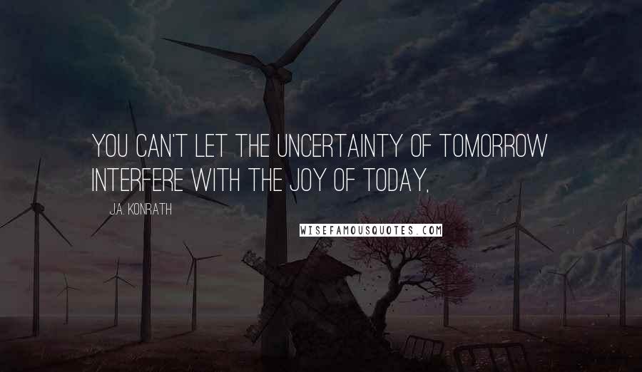 J.A. Konrath Quotes: You can't let the uncertainty of tomorrow interfere with the joy of today,