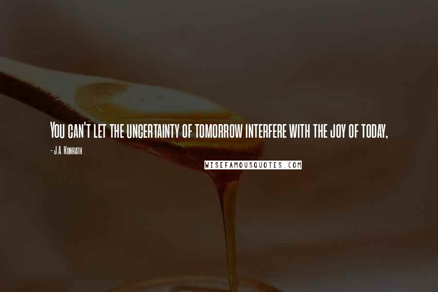 J.A. Konrath Quotes: You can't let the uncertainty of tomorrow interfere with the joy of today,