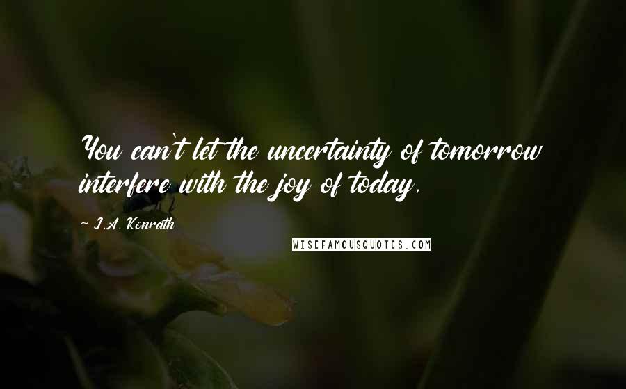 J.A. Konrath Quotes: You can't let the uncertainty of tomorrow interfere with the joy of today,