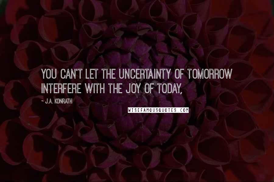 J.A. Konrath Quotes: You can't let the uncertainty of tomorrow interfere with the joy of today,