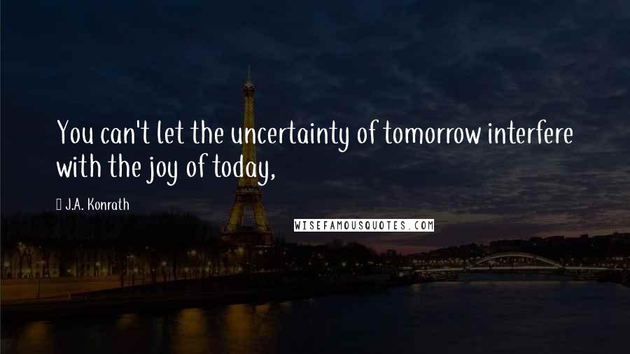 J.A. Konrath Quotes: You can't let the uncertainty of tomorrow interfere with the joy of today,