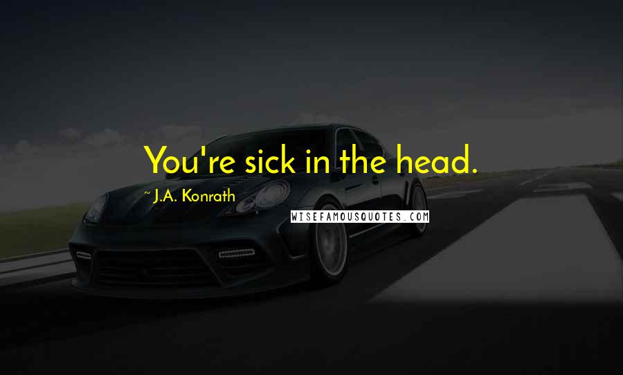 J.A. Konrath Quotes: You're sick in the head.