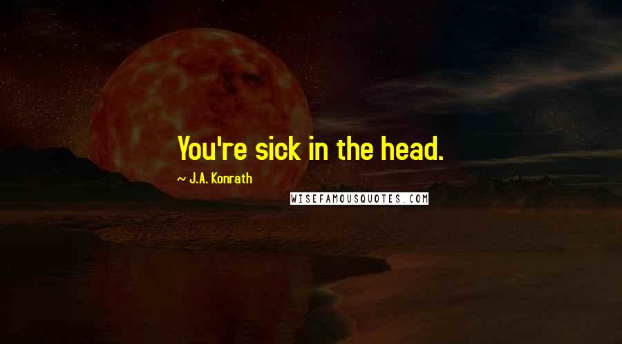 J.A. Konrath Quotes: You're sick in the head.