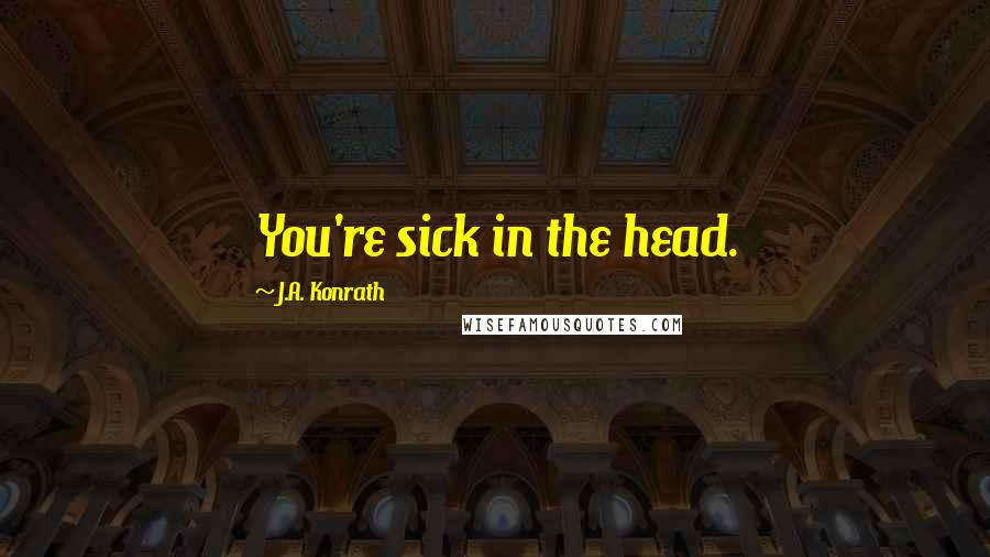 J.A. Konrath Quotes: You're sick in the head.