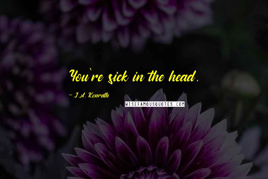 J.A. Konrath Quotes: You're sick in the head.