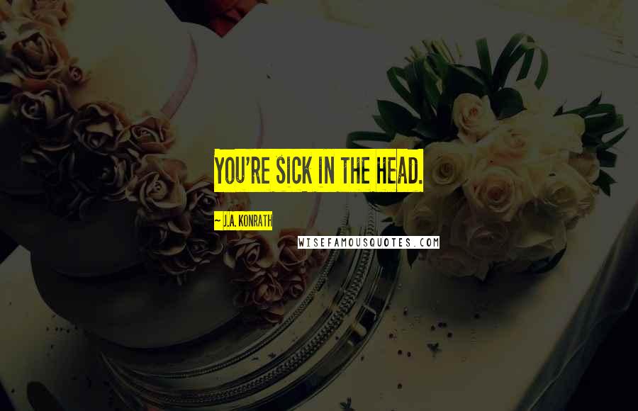 J.A. Konrath Quotes: You're sick in the head.