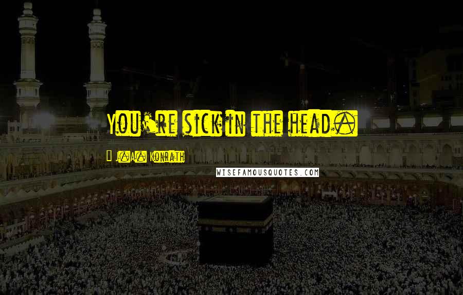 J.A. Konrath Quotes: You're sick in the head.