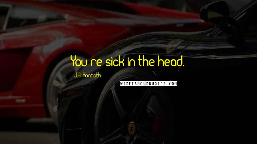 J.A. Konrath Quotes: You're sick in the head.