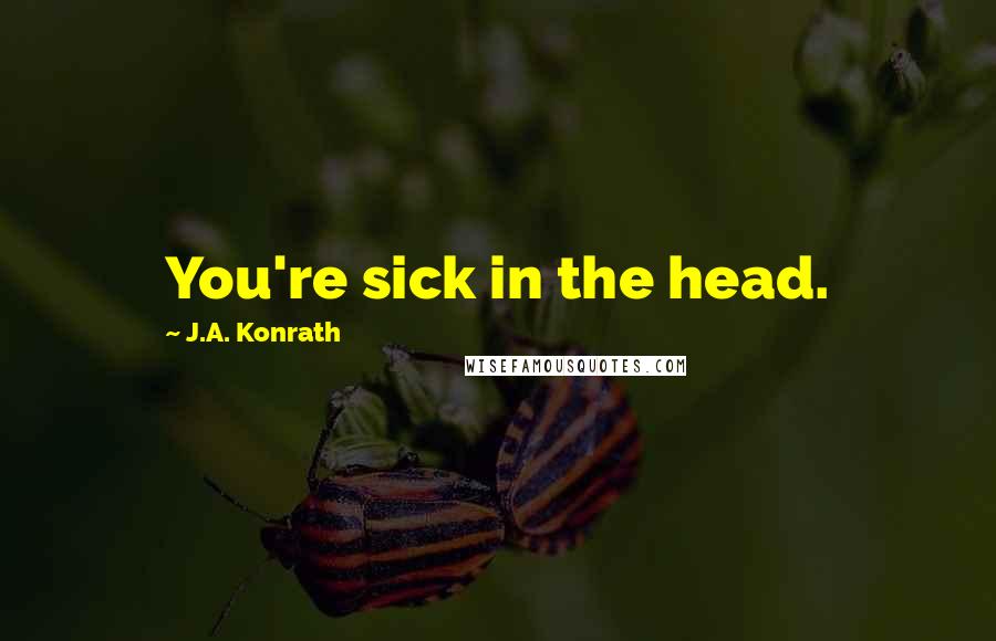 J.A. Konrath Quotes: You're sick in the head.