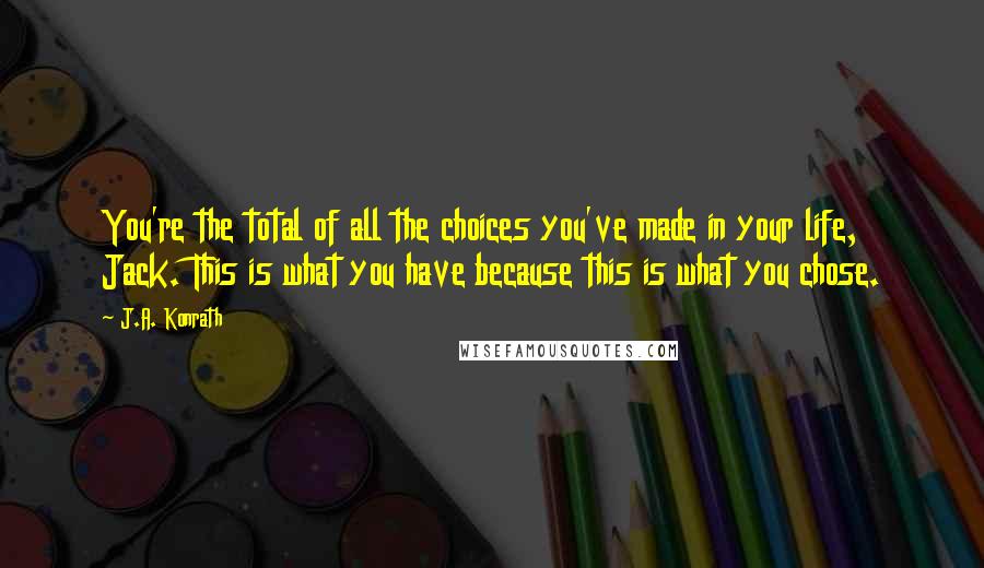 J.A. Konrath Quotes: You're the total of all the choices you've made in your life, Jack. This is what you have because this is what you chose.