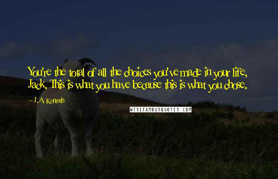 J.A. Konrath Quotes: You're the total of all the choices you've made in your life, Jack. This is what you have because this is what you chose.