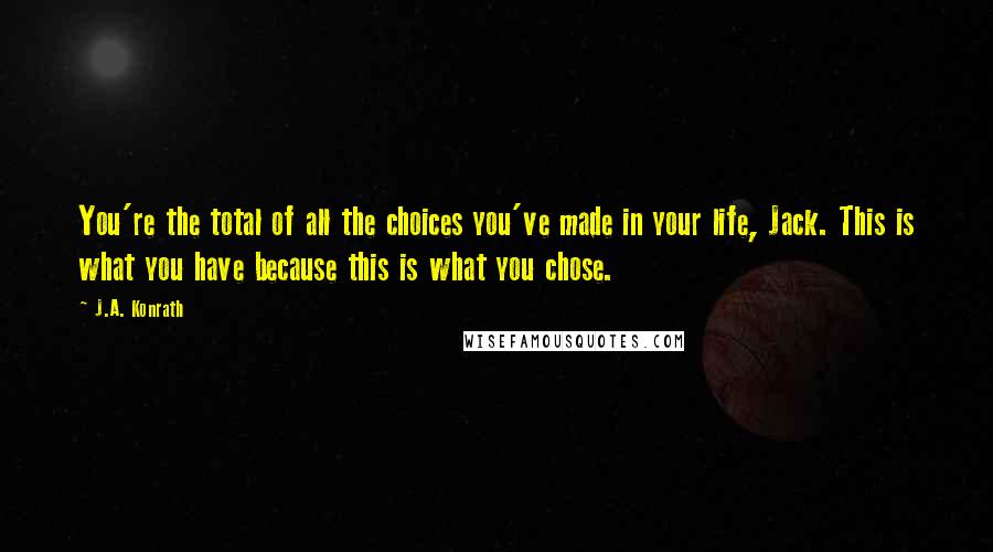J.A. Konrath Quotes: You're the total of all the choices you've made in your life, Jack. This is what you have because this is what you chose.