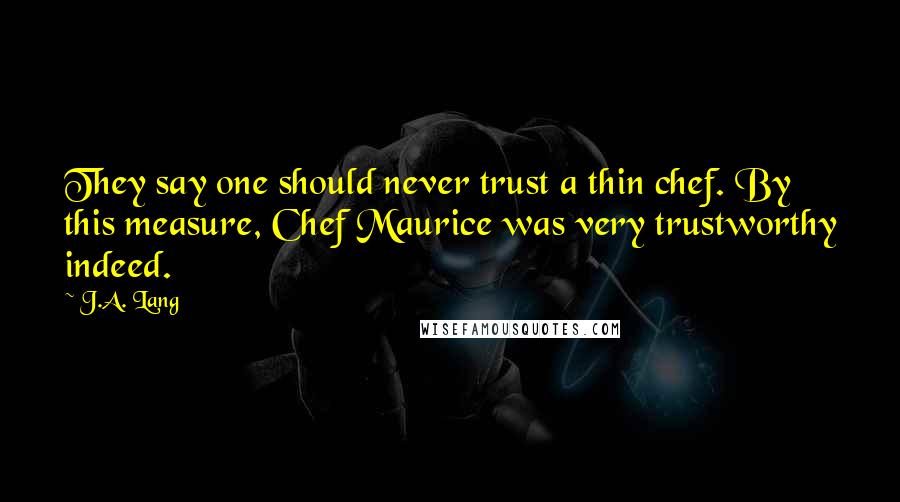 J.A. Lang Quotes: They say one should never trust a thin chef. By this measure, Chef Maurice was very trustworthy indeed.