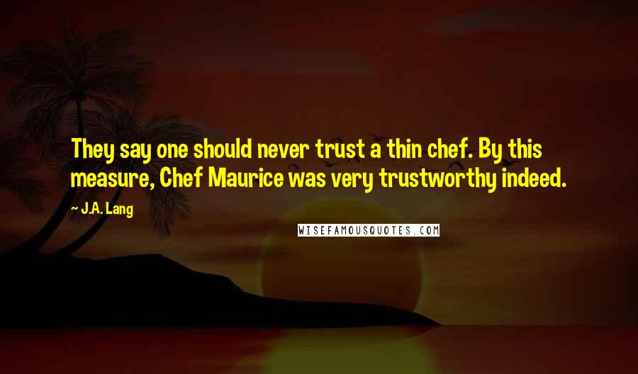 J.A. Lang Quotes: They say one should never trust a thin chef. By this measure, Chef Maurice was very trustworthy indeed.