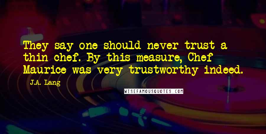 J.A. Lang Quotes: They say one should never trust a thin chef. By this measure, Chef Maurice was very trustworthy indeed.