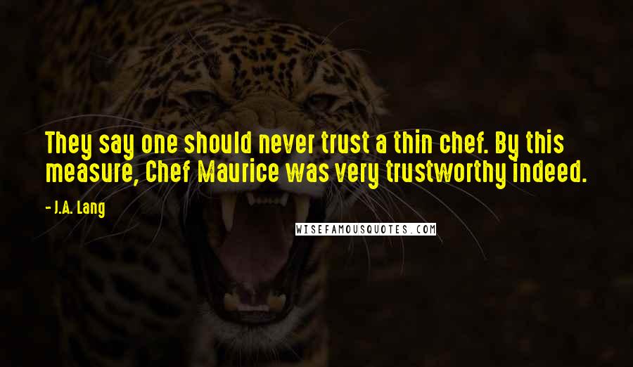 J.A. Lang Quotes: They say one should never trust a thin chef. By this measure, Chef Maurice was very trustworthy indeed.