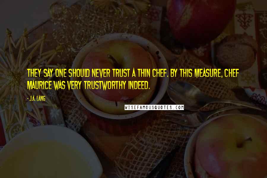 J.A. Lang Quotes: They say one should never trust a thin chef. By this measure, Chef Maurice was very trustworthy indeed.